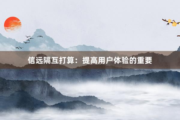信远隔互打算:提高用户体验的重要