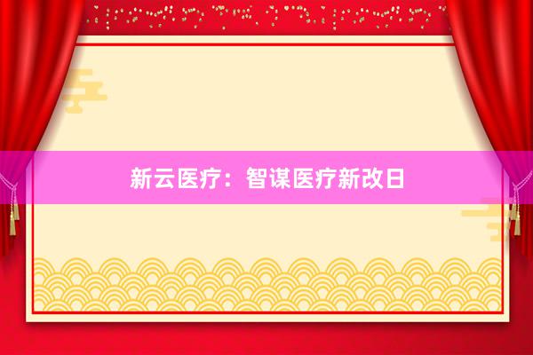 新云医疗：智谋医疗新改日