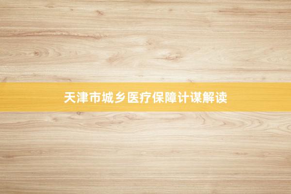 天津市城乡医疗保障计谋解读